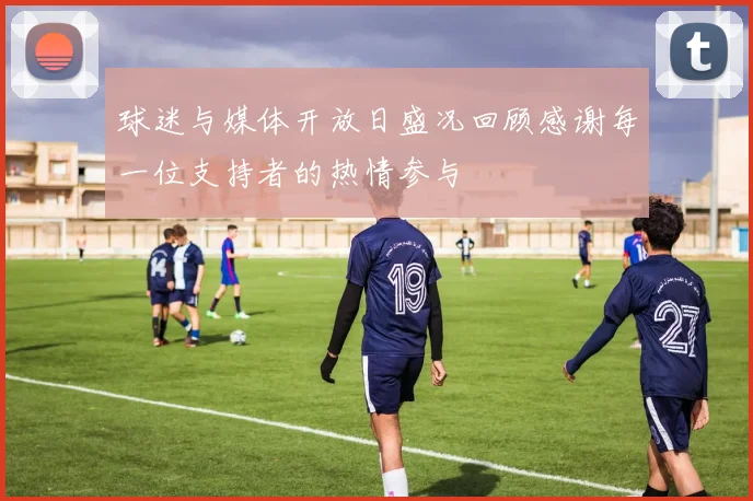 球迷与媒体开放日盛况回顾感谢每一位支持者的热情参与
