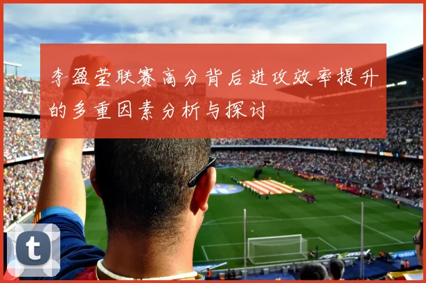 李盈莹联赛高分背后进攻效率提升的多重因素分析与探讨