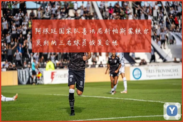 阿根廷国家队喜讯尼科帕斯蒙铁尔莫利纳三名球员恢复合练
