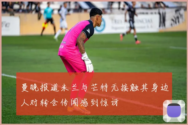 曼晚报道米兰与芒特无接触其身边人对转会传闻感到惊讶