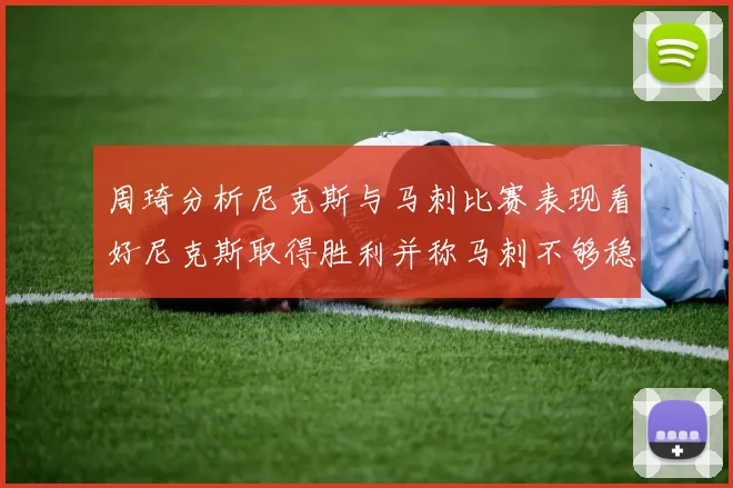 周琦分析尼克斯与马刺比赛表现看好尼克斯取得胜利并称马刺不够稳定