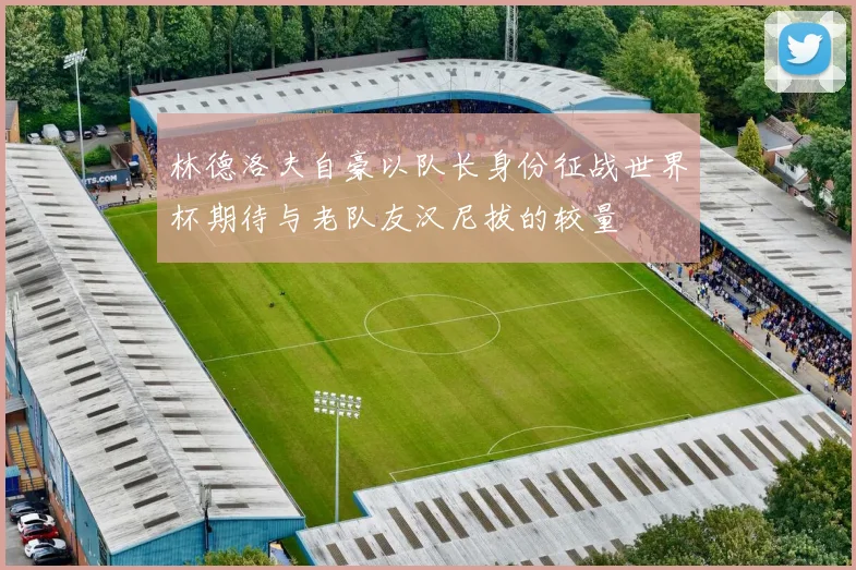 林德洛夫自豪以队长身份征战世界杯期待与老队友汉尼拔的较量