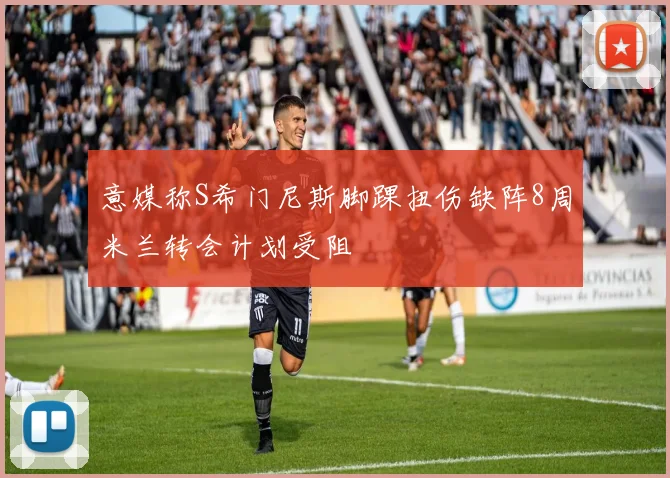意媒称S希门尼斯脚踝扭伤缺阵8周米兰转会计划受阻