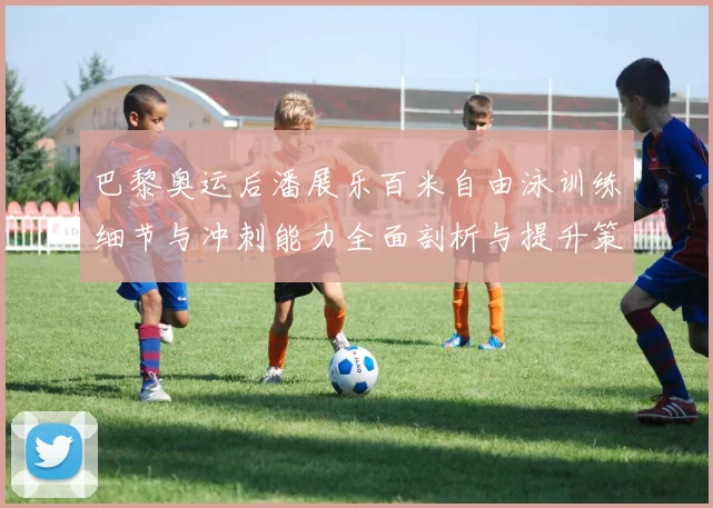 巴黎奥运后潘展乐百米自由泳训练细节与冲刺能力全面剖析与提升策略探讨